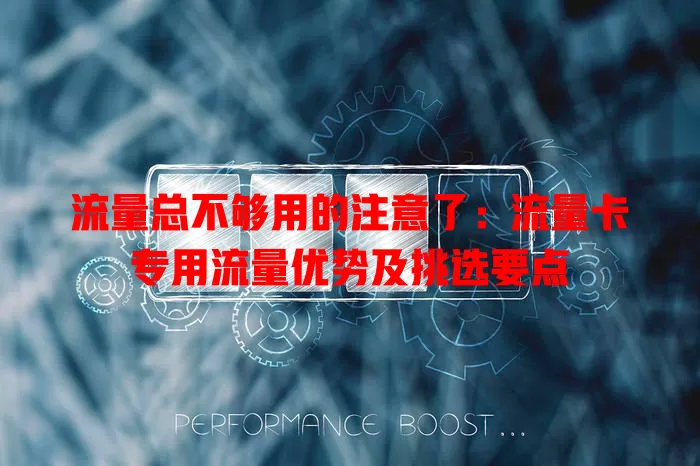 流量总不够用的注意了：流量卡专用流量优势及挑选要点