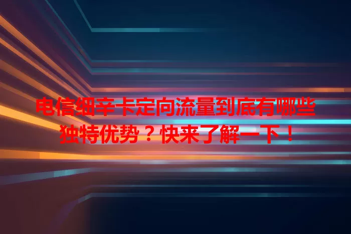 电信细辛卡定向流量到底有哪些独特优势？快来了解一下！