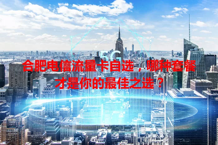 合肥电信流量卡自选，哪种套餐才是你的最佳之选？