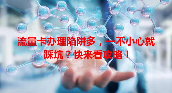 流量卡办理陷阱多，一不小心就踩坑？快来看攻略！