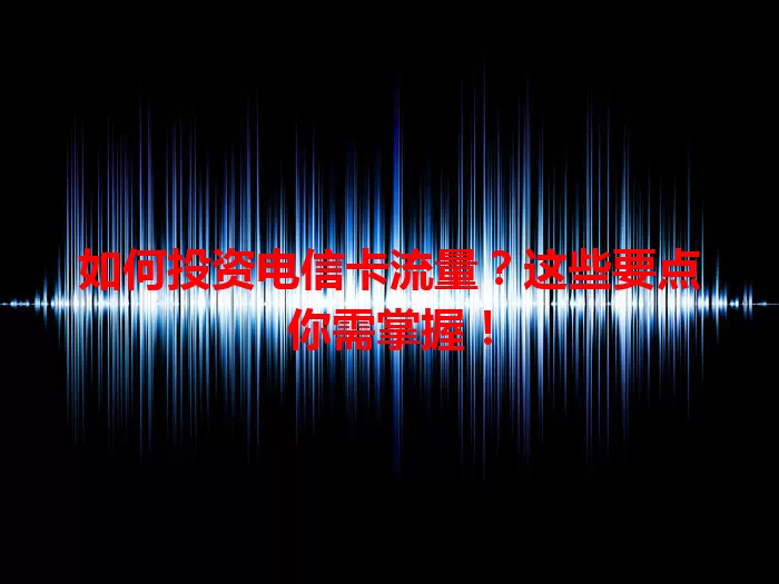 如何投资电信卡流量？这些要点你需掌握！