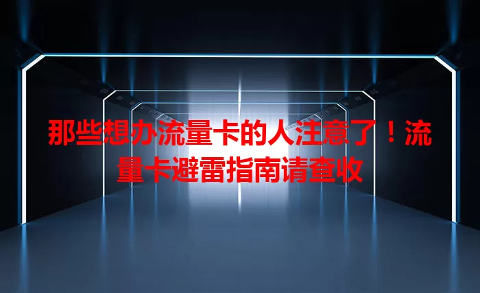 那些想办流量卡的人注意了！流量卡避雷指南请查收