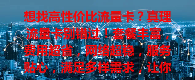 想找高性价比流量卡？真理流量卡别错过！套餐丰富，费用超省，网络超稳，服务贴心，满足多样需求，让你上网无忧，畅享高效愉快体验！