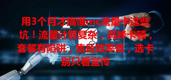 用3个月才搞懂mc流量卡这些坑！流量计算复杂，高峰卡顿，套餐有陷阱，售后效率低，选卡别只看宣传