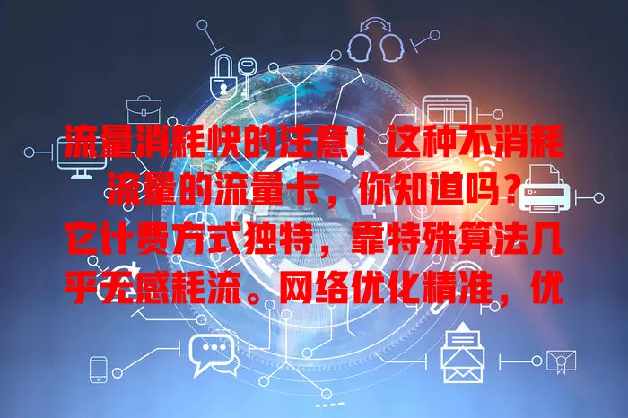 流量消耗快的注意！这种不消耗流量的流量卡，你知道吗？

它计费方式独特，靠特殊算法几乎无感耗流。网络优化精准，优先保障常用应用网站。与运营商深度合作，省流又高效，用它每月流量消耗能降[X]%，快关注！