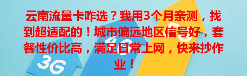云南流量卡咋选？我用3个月亲测，找到超适配的！城市偏远地区信号好，套餐性价比高，满足日常上网，快来抄作业！