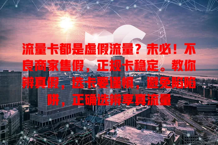 流量卡都是虚假流量？未必！不良商家售假，正规卡稳定。教你辨真假，选卡要谨慎，避免陷陷阱，正确选辨享真流量