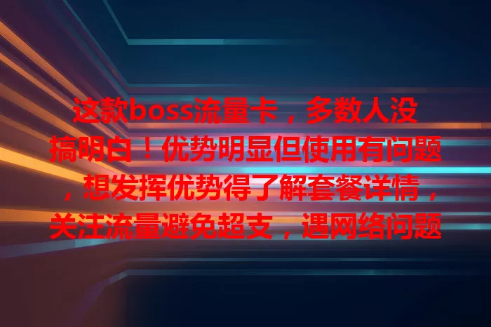 这款boss流量卡，多数人没搞明白！优势明显但使用有问题，想发挥优势得了解套餐详情，关注流量避免超支，遇网络问题找客服，用心使用畅享便利