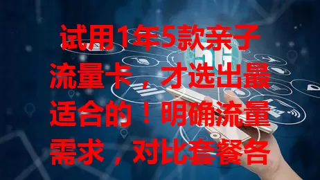 试用1年5款亲子流量卡，才选出最适合的！明确流量需求，对比套餐各方面，参考评价，为孩子挑安全又合适的流量卡