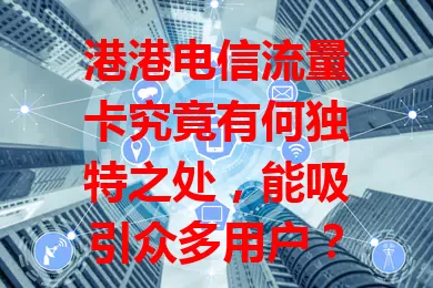 港港电信流量卡究竟有何独特之处，能吸引众多用户？