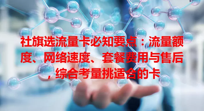社旗选流量卡必知要点：流量额度、网络速度、套餐费用与售后，综合考量挑适合的卡