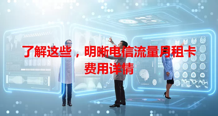 了解这些，明晰电信流量月租卡费用详情