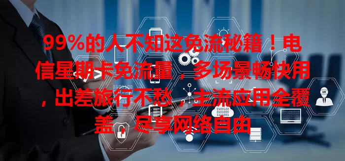 99%的人不知这免流秘籍！电信星期卡免流量，多场景畅快用，出差旅行不愁，主流应用全覆盖，尽享网络自由