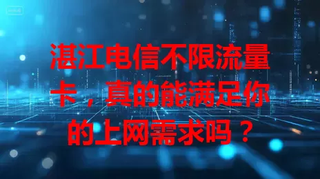 湛江电信不限流量卡，真的能满足你的上网需求吗？