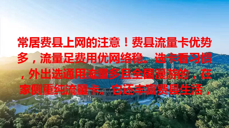 常居费县上网的注意！费县流量卡优势多，流量足费用优网络稳。选卡看习惯，外出选通用流量多且全国漫游的，在家侧重纯流量卡。它还丰富费县生活，推动电商发展，改变生活方式与质量