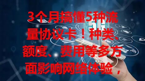 3个月搞懂5种流量协议卡！种类、额度、费用等多方面影响网络体验，选卡要综合考虑自身需求