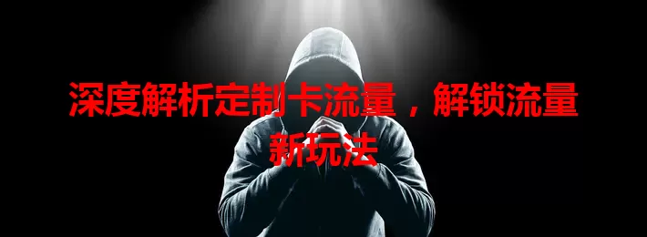 深度解析定制卡流量，解锁流量新玩法