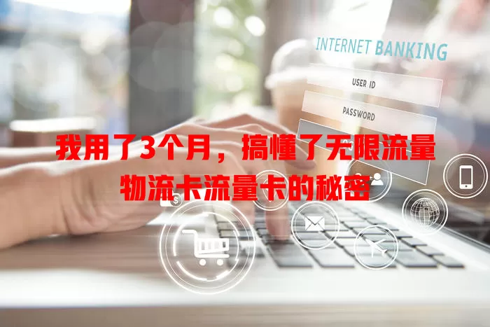 我用了3个月，搞懂了无限流量物流卡流量卡的秘密