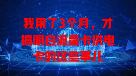 我用了3个月，才搞明白流量卡供电卡的这些事儿