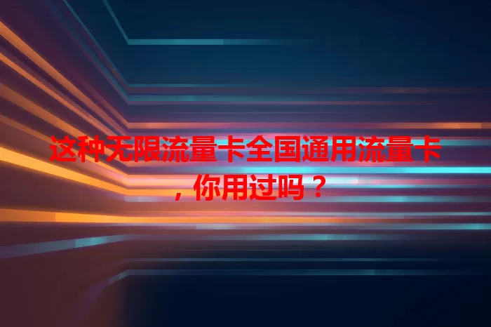 这种无限流量卡全国通用流量卡，你用过吗？