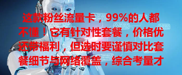 这款粉丝流量卡，99%的人都不懂！它有针对性套餐，价格优还带福利，但选时要谨慎对比套餐细节与网络覆盖，综合考量才能挑到最适合的，畅游粉丝世界！