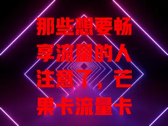 那些想要畅享流量的人注意了，芒果卡流量卡超划算！