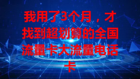 我用了3个月，才找到超划算的全国流量卡大流量电话卡