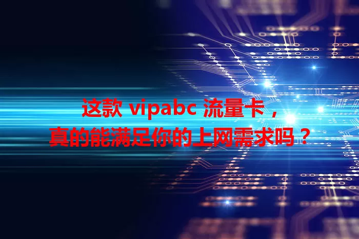 这款 vipabc 流量卡，真的能满足你的上网需求吗？