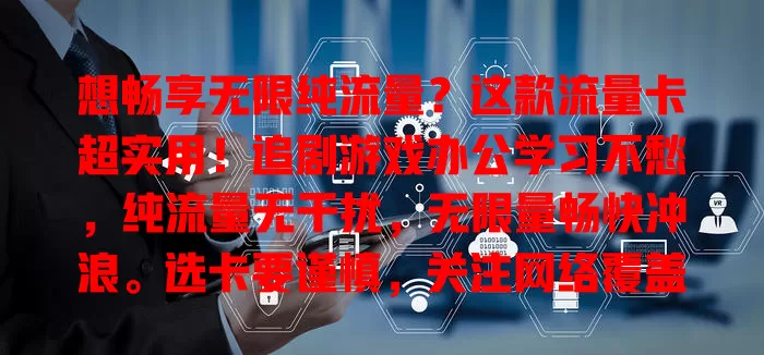 想畅享无限纯流量？这款流量卡超实用！追剧游戏办公学习不愁，纯流量无干扰，无限量畅快冲浪。选卡要谨慎，关注网络覆盖与套餐细节，选对就能享受畅快网络体验