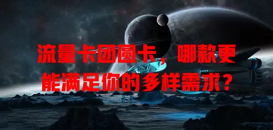 流量卡团圆卡，哪款更能满足你的多样需求？