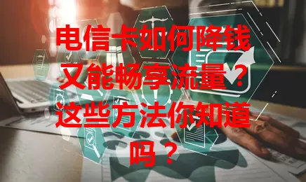 电信卡如何降钱又能畅享流量？这些方法你知道吗？