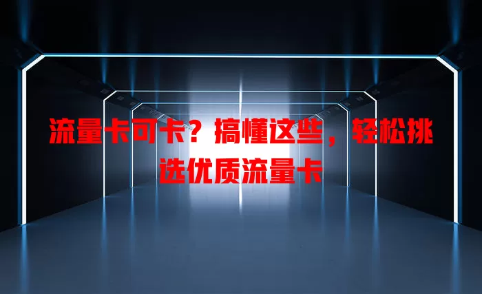流量卡可卡？搞懂这些，轻松挑选优质流量卡