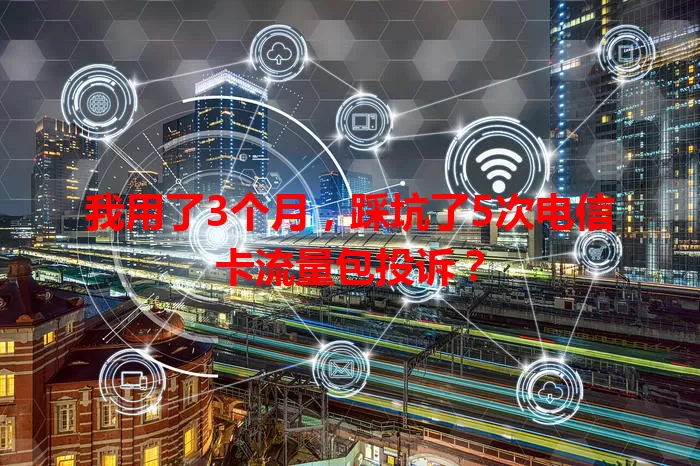 我用了3个月，踩坑了5次电信卡流量包投诉？