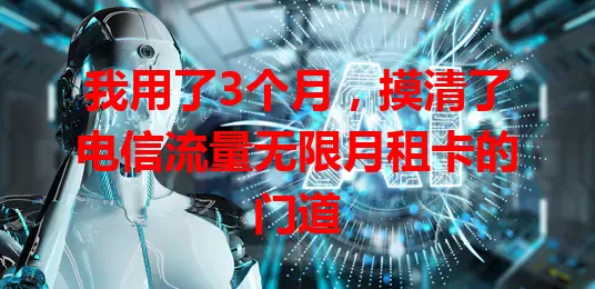 我用了3个月，摸清了电信流量无限月租卡的门道