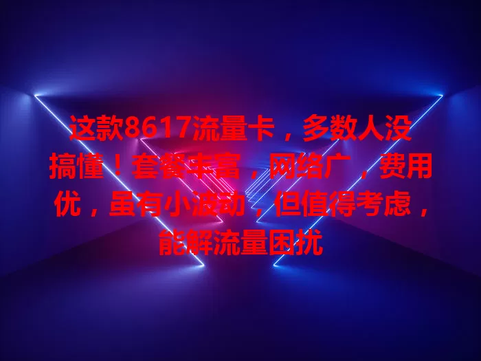 这款8617流量卡，多数人没搞懂！套餐丰富，网络广，费用优，虽有小波动，但值得考虑，能解流量困扰