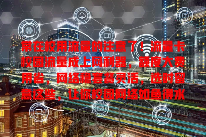常在校用流量的注意了！流量卡校园流量成上网利器，额度大费用省，网络稳套餐灵活，选时留意这些，让你校园网络如鱼得水