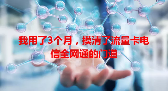 我用了3个月，摸清了流量卡电信全网通的门道