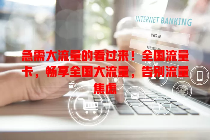 急需大流量的看过来！全国流量卡，畅享全国大流量，告别流量焦虑