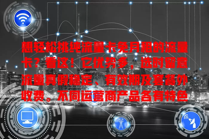 想轻松挑纯流量卡免月租的流量卡？看这！它优势多，选时留意流量真假稳定、有效期及套餐外收费。不同运营商产品各有特色，按自身情况挑，让上网更便捷经济