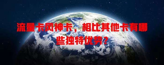 流量卡风神卡，相比其他卡有哪些独特优势？