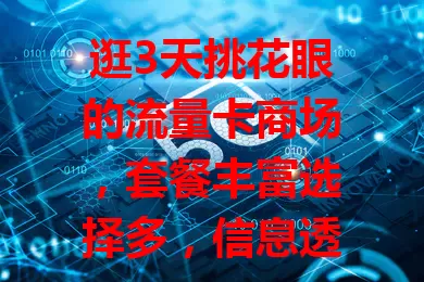 逛3天挑花眼的流量卡商场，套餐丰富选择多，信息透明无陷阱