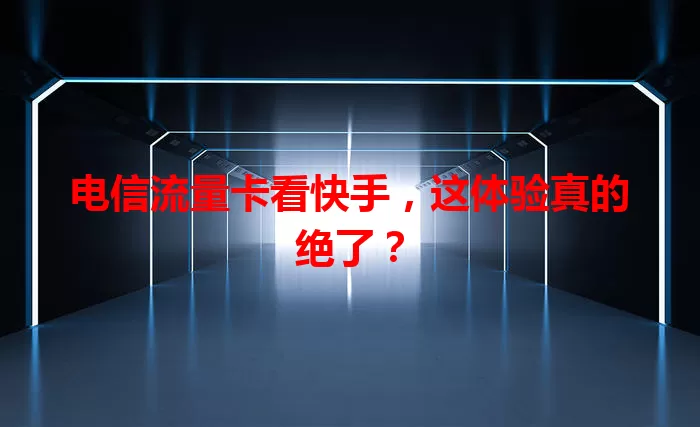 电信流量卡看快手，这体验真的绝了？