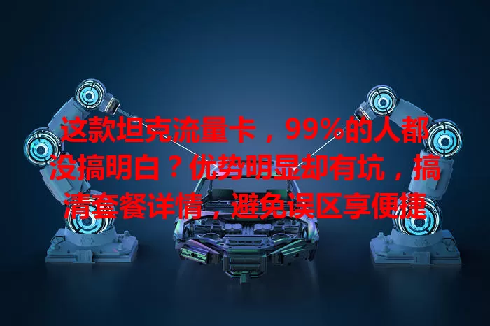 这款坦克流量卡，99%的人都没搞明白？优势明显却有坑，搞清套餐详情，避免误区享便捷