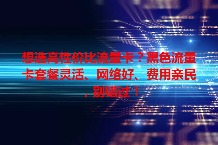 想选高性价比流量卡？黑色流量卡套餐灵活、网络好、费用亲民，别错过！