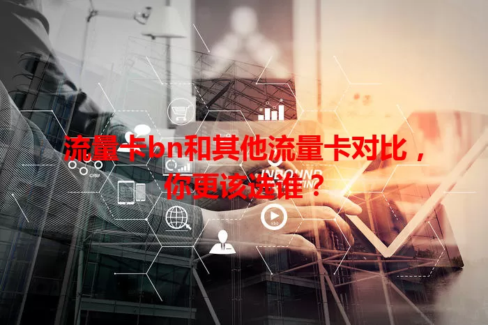 流量卡bn和其他流量卡对比，你更该选谁？