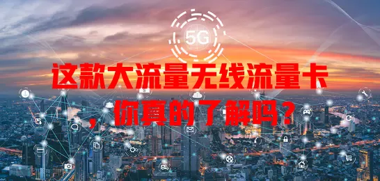 这款大流量无线流量卡，你真的了解吗？