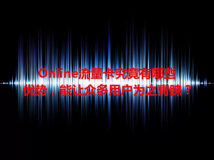 Online流量卡究竟有哪些优势，能让众多用户为之青睐？