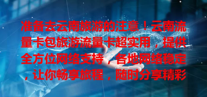 准备去云南旅游的注意！云南流量卡包旅游流量卡超实用，提供全方位网络支持，各地网络稳定，让你畅享旅程，随时分享精彩，别错过！