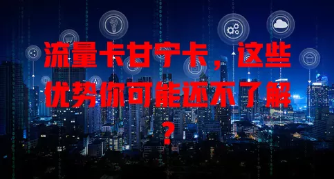 流量卡甘宁卡，这些优势你可能还不了解？