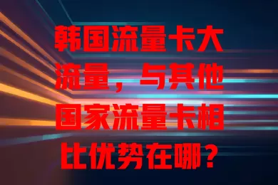 韩国流量卡大流量，与其他国家流量卡相比优势在哪？